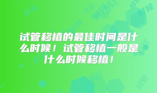 试管移植的最佳时间是什么时候!试管移植一般是什么时候移植!