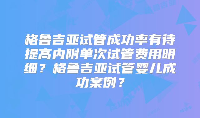 格鲁吉亚试管成功率有待提高内附单次试管费用明细?格鲁吉亚试管婴儿成功案例?