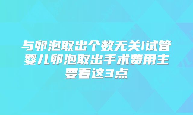 与卵泡取出个数无关!试管婴儿卵泡取出手术费用主要看这3点