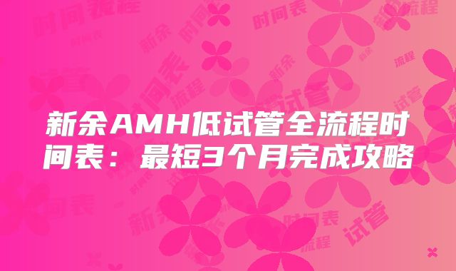 新余AMH低试管全流程时间表：最短3个月完成攻略