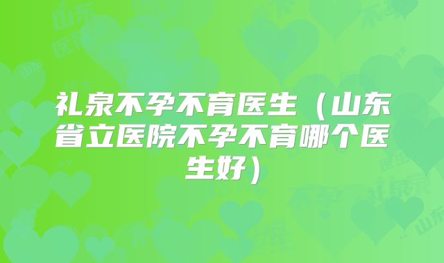 礼泉不孕不育医生（山东省立医院不孕不育哪个医生好）