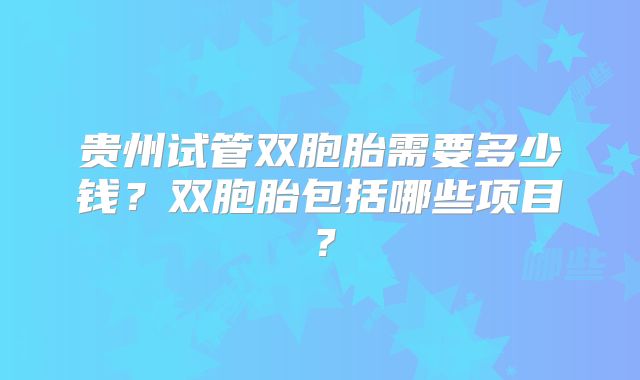 贵州试管双胞胎需要多少钱？双胞胎包括哪些项目？