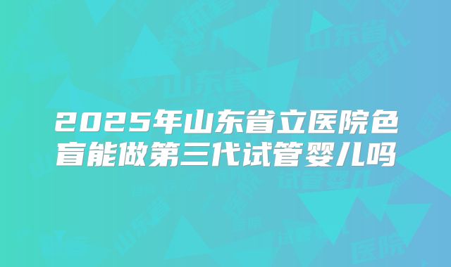 2025年山东省立医院色盲能做第三代试管婴儿吗