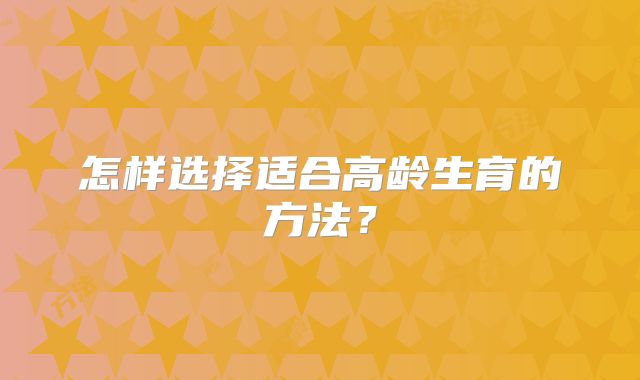怎样选择适合高龄生育的方法？