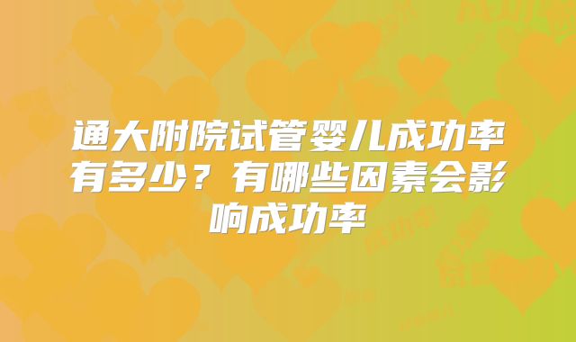 通大附院试管婴儿成功率有多少？有哪些因素会影响成功率