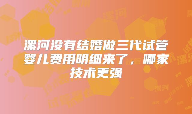 漯河没有结婚做三代试管婴儿费用明细来了,哪家技术更强