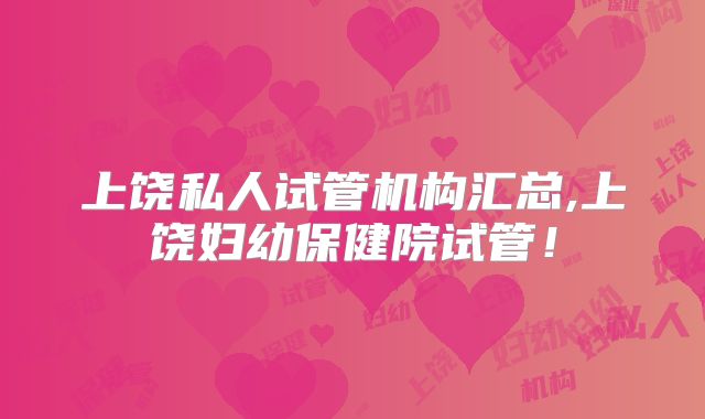 上饶私人试管机构汇总,上饶妇幼保健院试管！