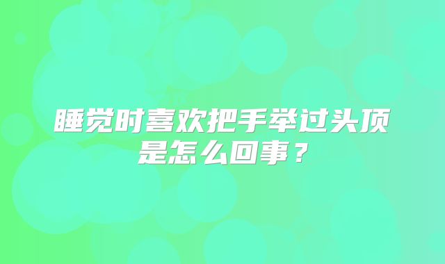 睡觉时喜欢把手举过头顶是怎么回事？