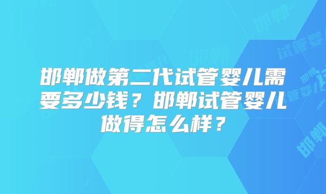 邯郸做第二代试管婴儿需要多少钱？邯郸试管婴儿做得怎么样？