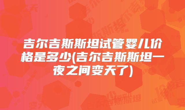 吉尔吉斯斯坦试管婴儿价格是多少(吉尔吉斯斯坦一夜之间变天了)