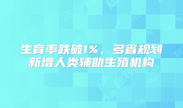 生育率跌破1%，多省规划新增人类辅助生殖机构