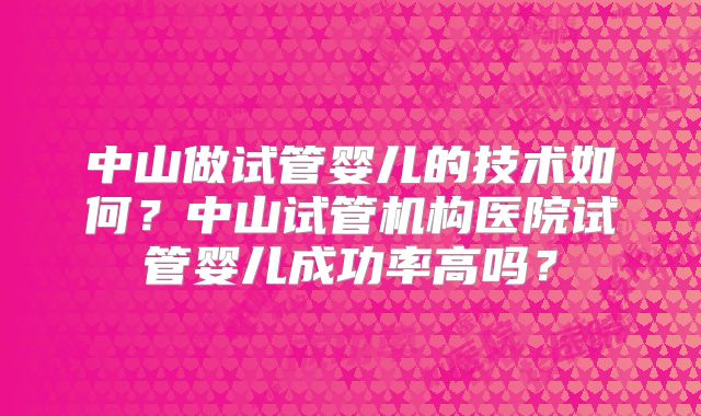 中山做试管婴儿的技术如何？中山试管机构医院试管婴儿成功率高吗？