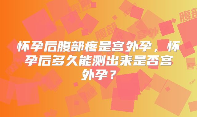 怀孕后腹部疼是宫外孕，怀孕后多久能测出来是否宫外孕？
