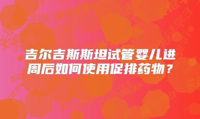 吉尔吉斯斯坦试管婴儿进周后如何使用促排药物？