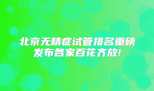 北京无精症试管排名重磅发布各家百花齐放!