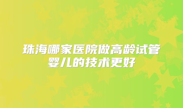 珠海哪家医院做高龄试管婴儿的技术更好
