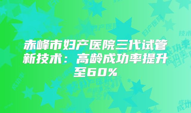 赤峰市妇产医院三代试管新技术：高龄成功率提升至60%