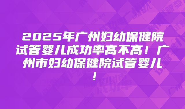 2025年广州妇幼保健院试管婴儿成功率高不高！广州市妇幼保健院试管婴儿！