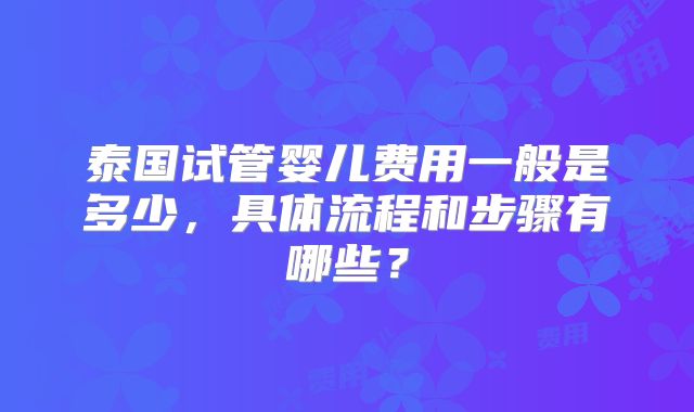泰国试管婴儿费用一般是多少，具体流程和步骤有哪些？