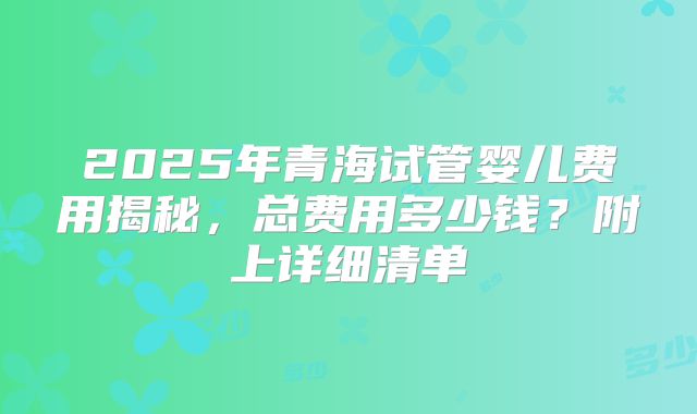 2025年青海试管婴儿费用揭秘，总费用多少钱？附上详细清单