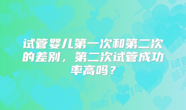 试管婴儿第一次和第二次的差别，第二次试管成功率高吗？