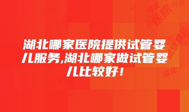 湖北哪家医院提供试管婴儿服务,湖北哪家做试管婴儿比较好！