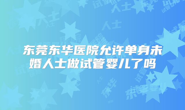 东莞东华医院允许单身未婚人士做试管婴儿了吗
