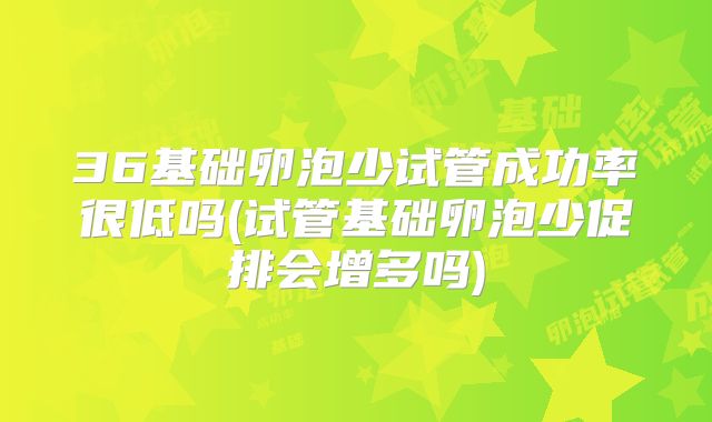 36基础卵泡少试管成功率很低吗(试管基础卵泡少促排会增多吗)