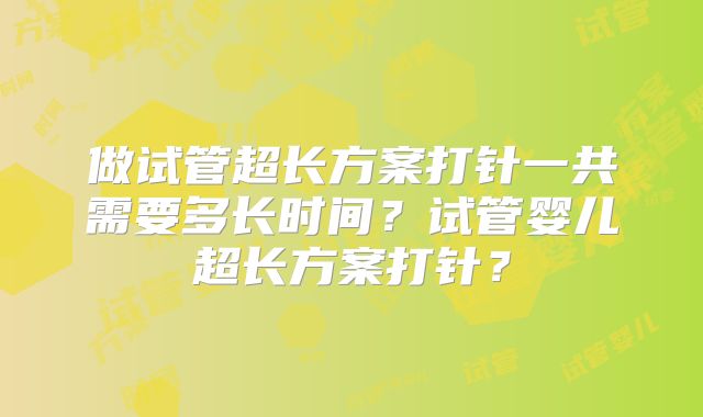 做试管超长方案打针一共需要多长时间？试管婴儿超长方案打针？