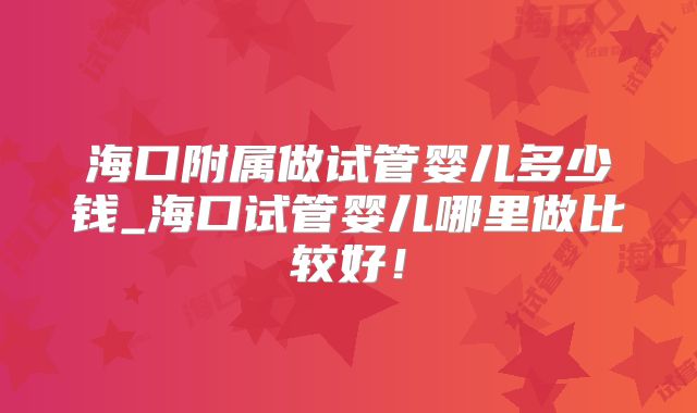 海口附属做试管婴儿多少钱_海口试管婴儿哪里做比较好!