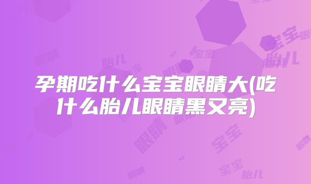 孕期吃什么宝宝眼睛大(吃什么胎儿眼睛黑又亮)