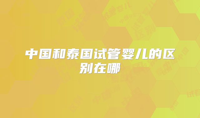 中国和泰国试管婴儿的区别在哪