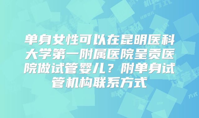 单身女性可以在昆明医科大学第一附属医院呈贡医院做试管婴儿？附单身试管机构联系方式