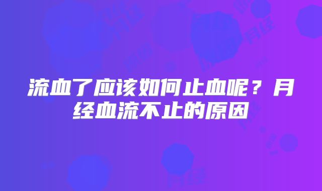 流血了应该如何止血呢?月经血流不止的原因