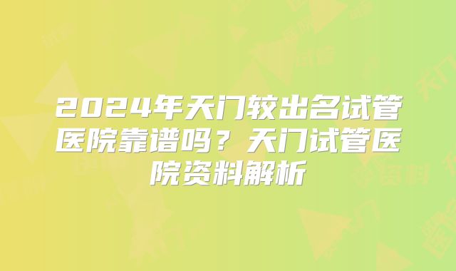 2024年天门较出名试管医院靠谱吗？天门试管医院资料解析