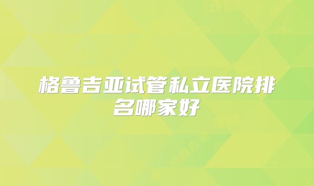格鲁吉亚试管私立医院排名哪家好