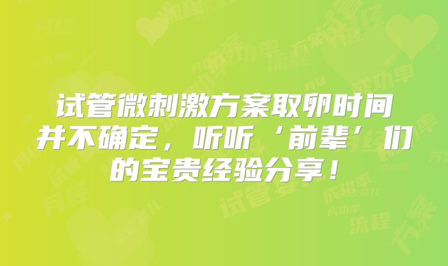 试管微刺激方案取卵时间并不确定，听听‘前辈’们的宝贵经验分享！