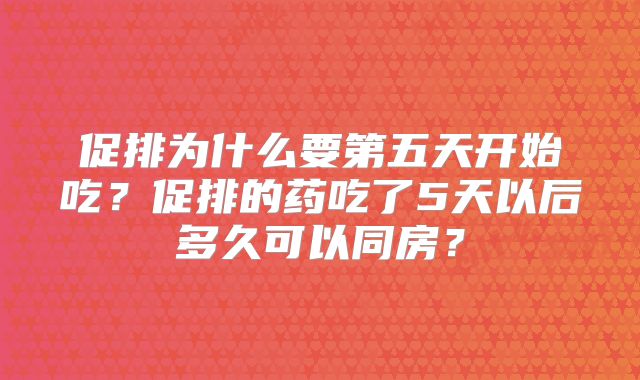 促排为什么要第五天开始吃？促排的药吃了5天以后多久可以同房？