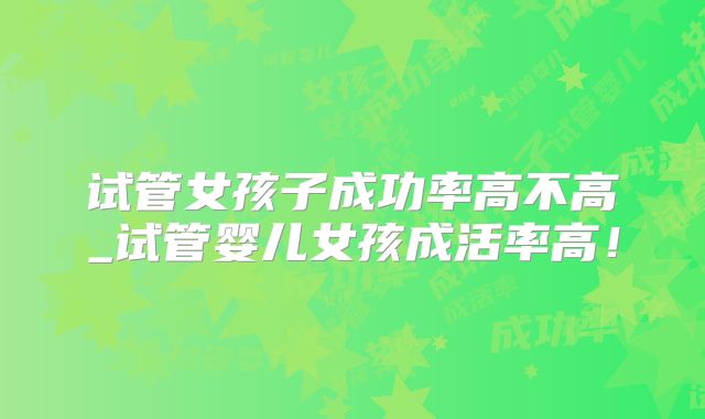 试管女孩子成功率高不高_试管婴儿女孩成活率高！