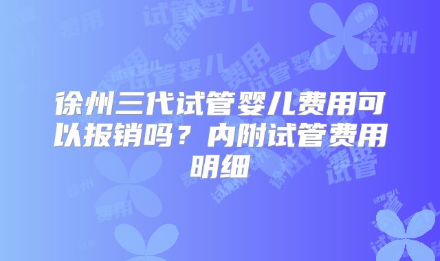 徐州三代试管婴儿费用可以报销吗?内附试管费用明细