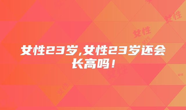 女性23岁,女性23岁还会长高吗！