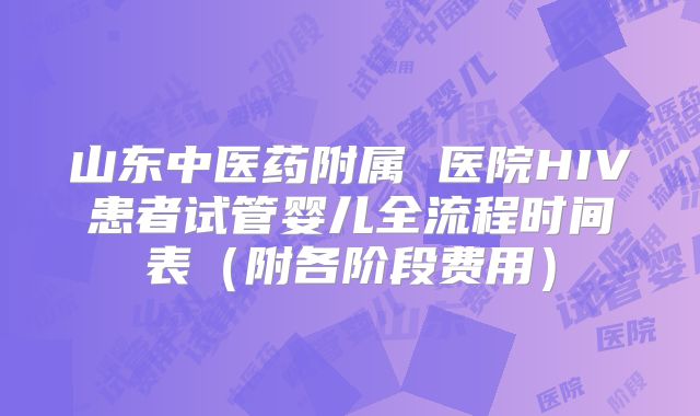 山东中医药附属 医院HIV患者试管婴儿全流程时间表(附各阶段费用)