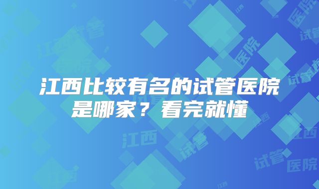 江西比较有名的试管医院是哪家？看完就懂