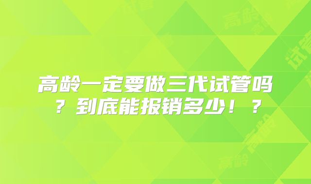 高龄一定要做三代试管吗？到底能报销多少！？