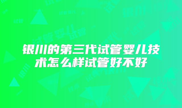 银川的第三代试管婴儿技术怎么样试管好不好