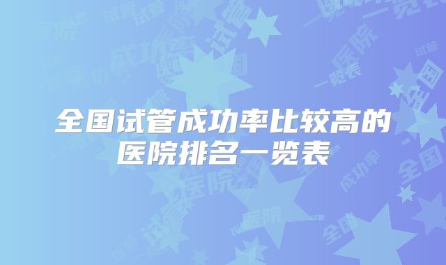 全国试管成功率比较高的医院排名一览表