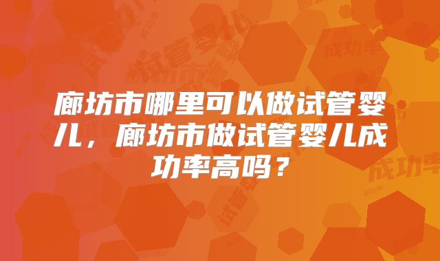 廊坊市哪里可以做试管婴儿,廊坊市做试管婴儿成功率高吗?