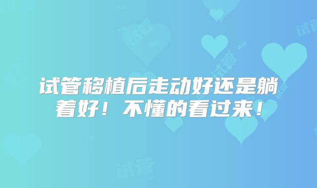 试管移植后走动好还是躺着好！不懂的看过来！