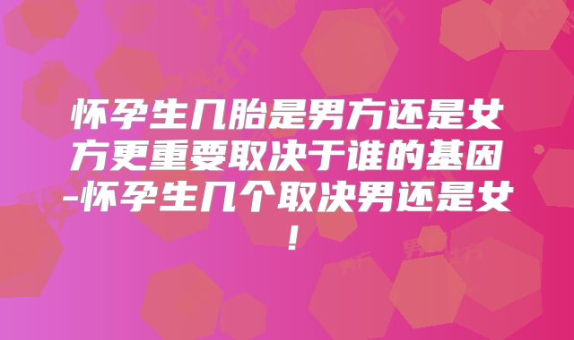 怀孕生几胎是男方还是女方更重要取决于谁的基因-怀孕生几个取决男还是女！