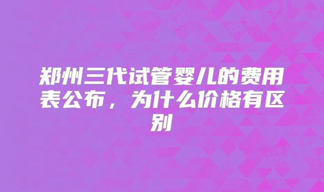 郑州三代试管婴儿的费用表公布,为什么价格有区别